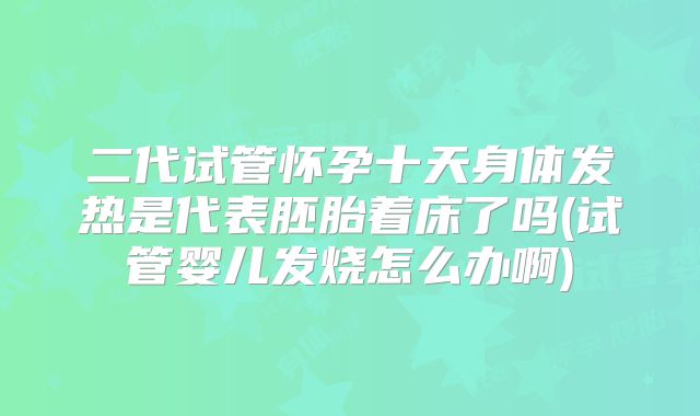 二代试管怀孕十天身体发热是代表胚胎着床了吗(试管婴儿发烧怎么办啊)