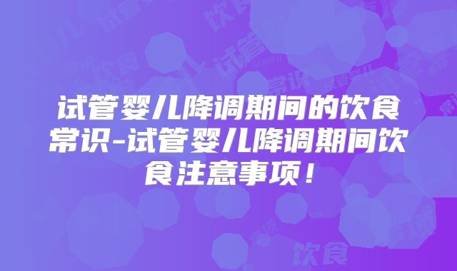 试管婴儿降调期间的饮食常识-试管婴儿降调期间饮食注意事项！