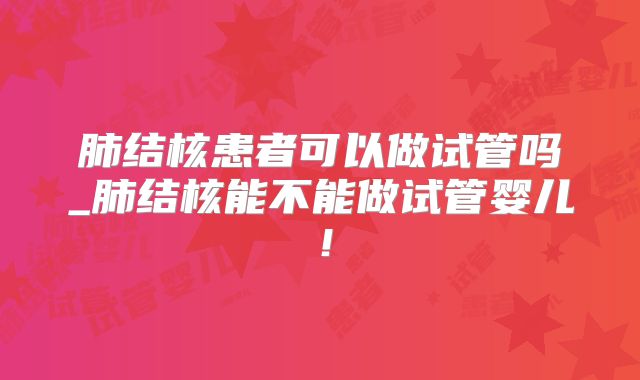 肺结核患者可以做试管吗_肺结核能不能做试管婴儿！