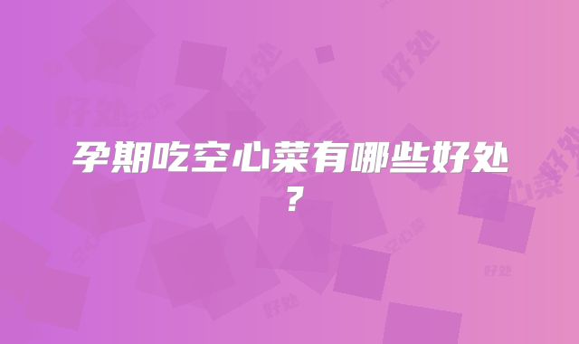 孕期吃空心菜有哪些好处？