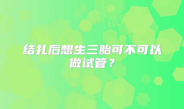 结扎后想生三胎可不可以做试管?