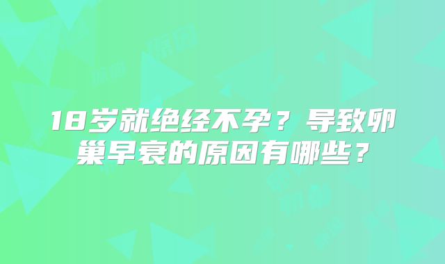 18岁就绝经不孕？导致卵巢早衰的原因有哪些？