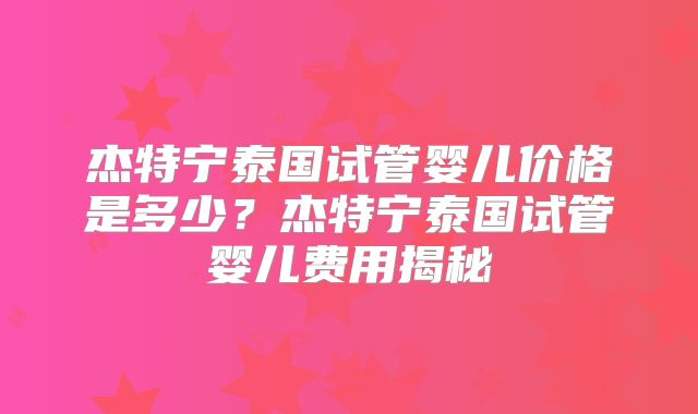 杰特宁泰国试管婴儿价格是多少？杰特宁泰国试管婴儿费用揭秘