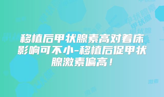移植后甲状腺素高对着床影响可不小-移植后促甲状腺激素偏高!