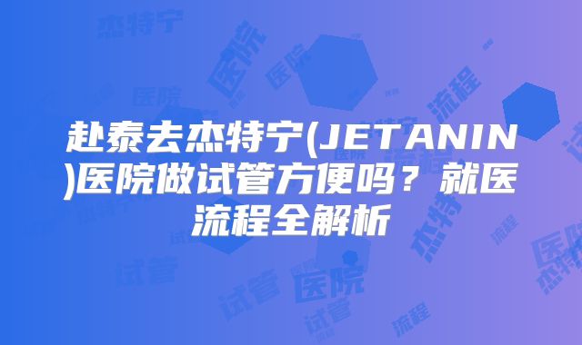 赴泰去杰特宁(JETANIN)医院做试管方便吗？就医流程全解析