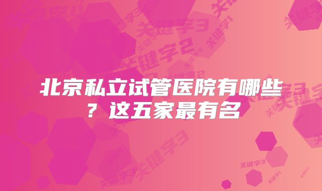 北京私立试管医院有哪些?这五家最有名