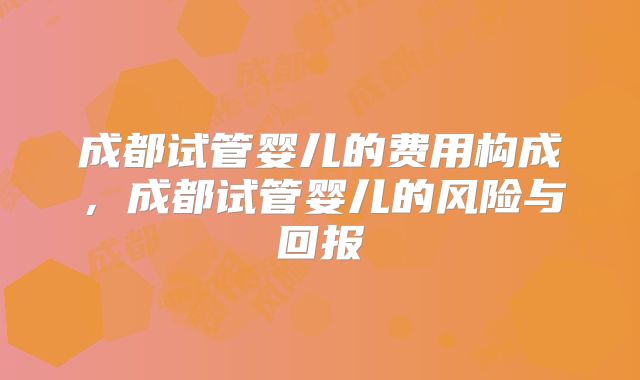 成都试管婴儿的费用构成，成都试管婴儿的风险与回报