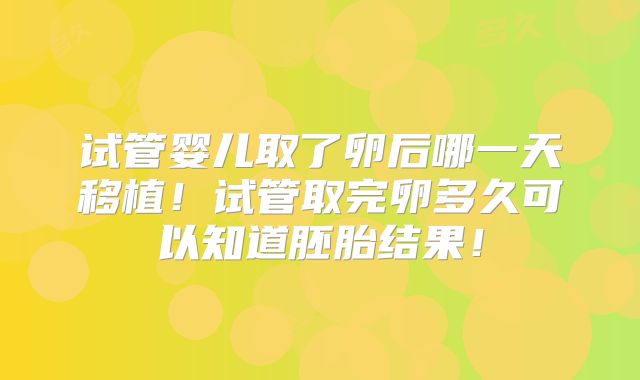 试管婴儿取了卵后哪一天移植！试管取完卵多久可以知道胚胎结果！