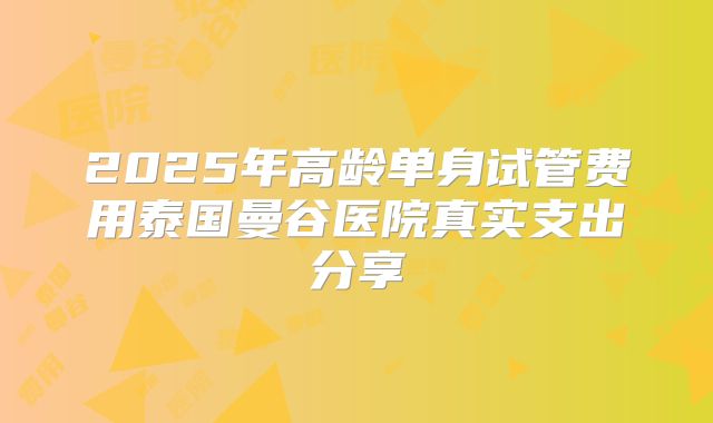 2025年高龄单身试管费用泰国曼谷医院真实支出分享