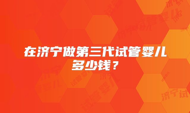 在济宁做第三代试管婴儿多少钱？