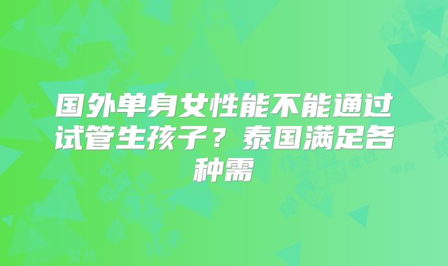 国外单身女性能不能通过试管生孩子?泰国满足各种需
