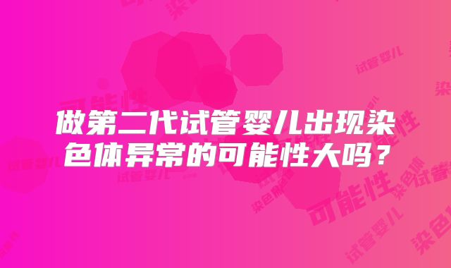 做第二代试管婴儿出现染色体异常的可能性大吗？