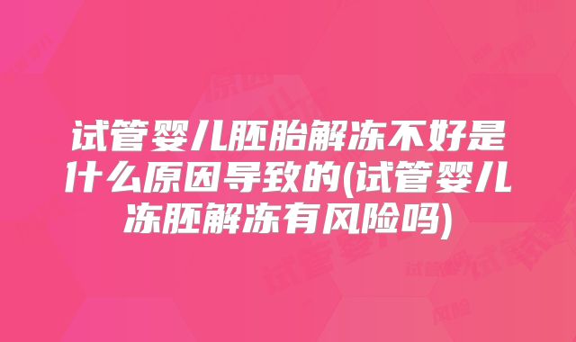 试管婴儿胚胎解冻不好是什么原因导致的(试管婴儿冻胚解冻有风险吗)