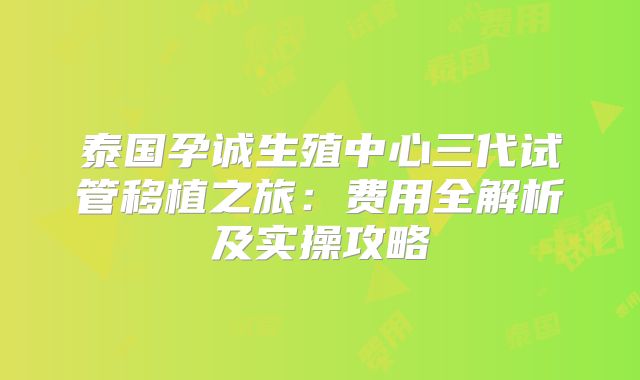 泰国孕诚生殖中心三代试管移植之旅：费用全解析及实操攻略