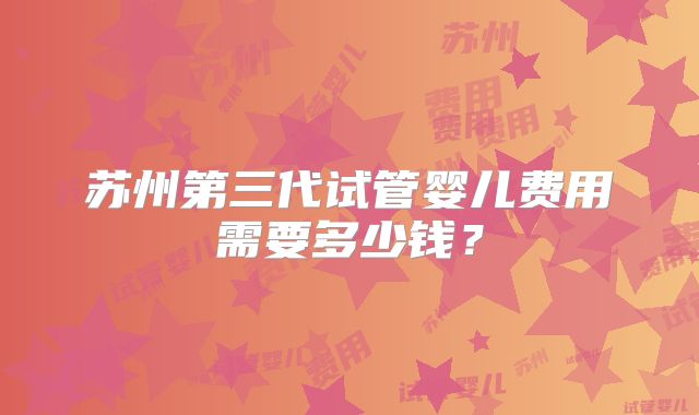 苏州第三代试管婴儿费用需要多少钱?