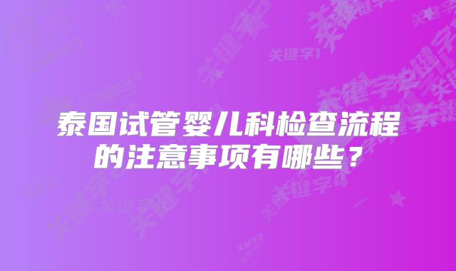 泰国试管婴儿科检查流程的注意事项有哪些？