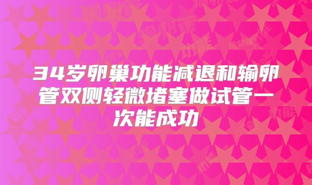 34岁卵巢功能减退和输卵管双侧轻微堵塞做试管一次能成功