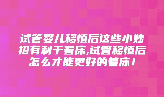 试管婴儿移植后这些小妙招有利于着床,试管移植后怎么才能更好的着床！