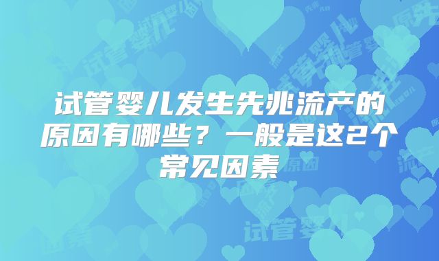 试管婴儿发生先兆流产的原因有哪些？一般是这2个常见因素