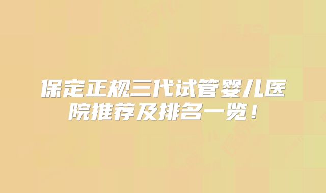 保定正规三代试管婴儿医院推荐及排名一览！