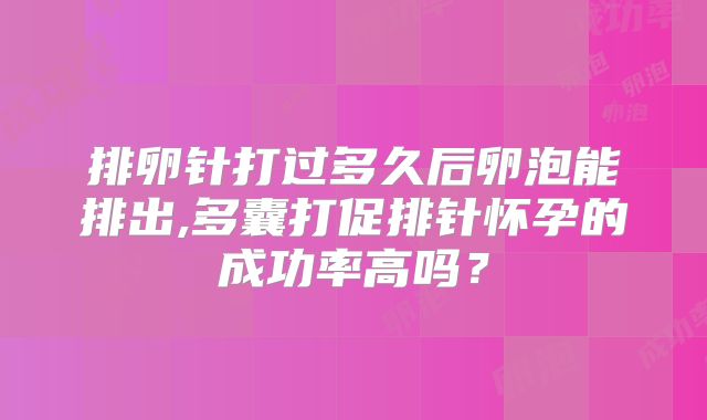 排卵针打过多久后卵泡能排出,多囊打促排针怀孕的成功率高吗？