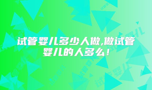 试管婴儿多少人做,做试管婴儿的人多么！