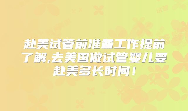 赴美试管前准备工作提前了解,去美国做试管婴儿要赴美多长时间！