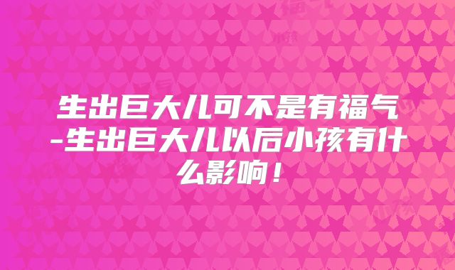 生出巨大儿可不是有福气-生出巨大儿以后小孩有什么影响!