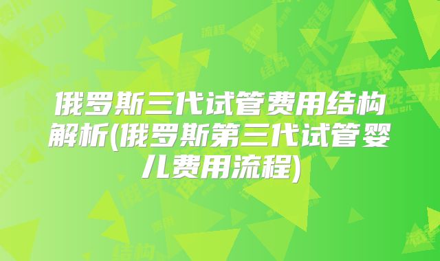 俄罗斯三代试管费用结构解析(俄罗斯第三代试管婴儿费用流程)