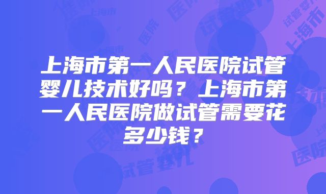 上海市第一人民医院试管婴儿技术好吗?上海市第一人民医院做试管需要花多少钱?
