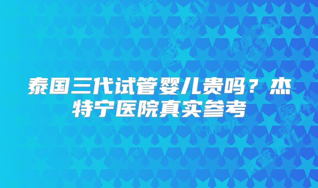 泰国三代试管婴儿贵吗？杰特宁医院真实参考