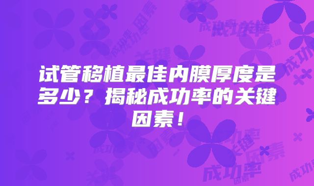 试管移植最佳内膜厚度是多少？揭秘成功率的关键因素！