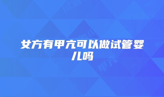 女方有甲亢可以做试管婴儿吗