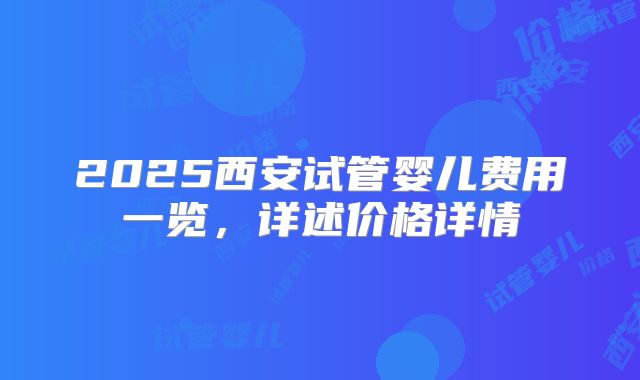 2025西安试管婴儿费用一览，详述价格详情