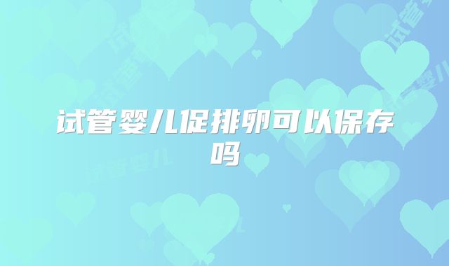 试管婴儿促排卵可以保存吗