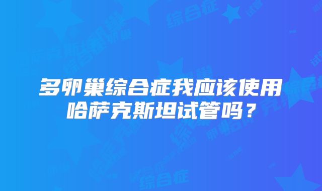 多卵巢综合症我应该使用哈萨克斯坦试管吗？