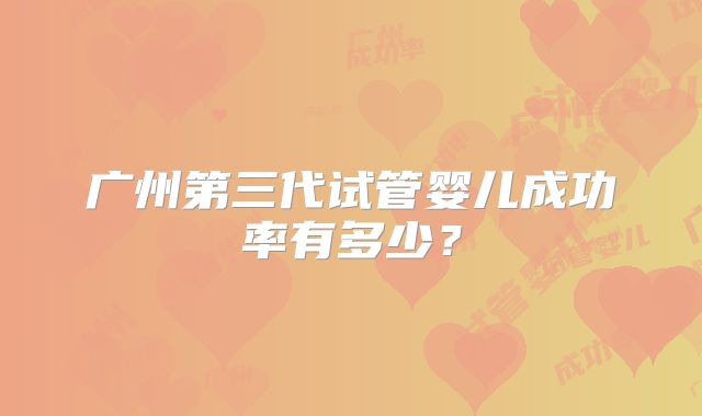 广州第三代试管婴儿成功率有多少?