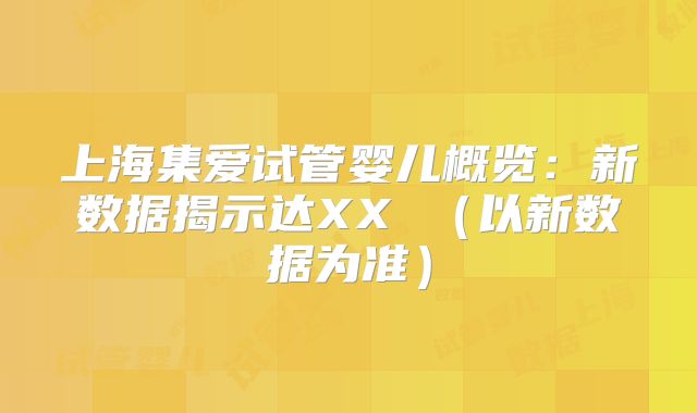 上海集爱试管婴儿概览：新数据揭示达XX （以新数据为准）