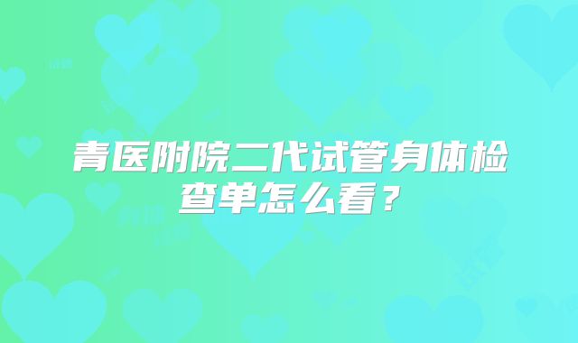 青医附院二代试管身体检查单怎么看?