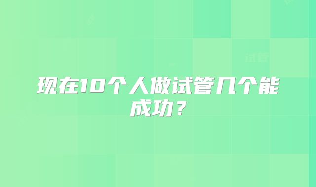 现在10个人做试管几个能成功？