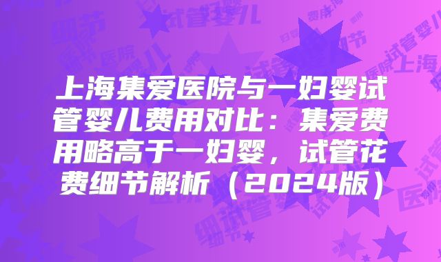 上海集爱医院与一妇婴试管婴儿费用对比:集爱费用略高于一妇婴,试管花费细节解析(2024版)