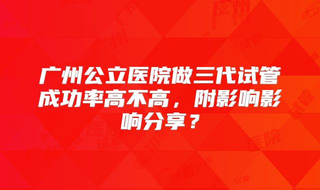 广州公立医院做三代试管成功率高不高，附影响影响分享？