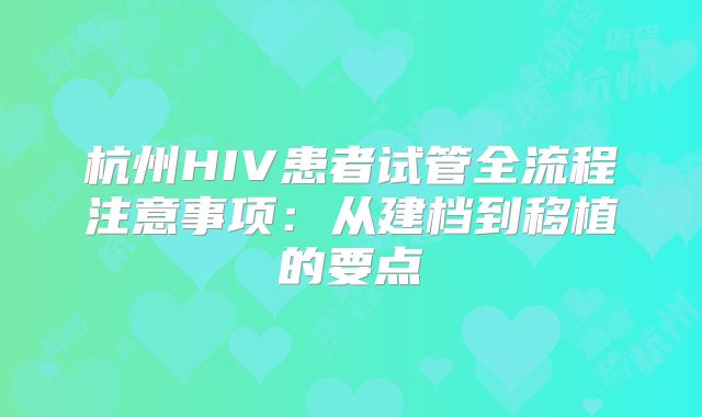 杭州HIV患者试管全流程注意事项：从建档到移植的要点