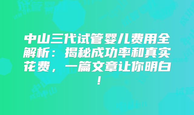 中山三代试管婴儿费用全解析：揭秘成功率和真实花费，一篇文章让你明白！
