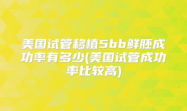 美国试管移植5bb鲜胚成功率有多少(美国试管成功率比较高)