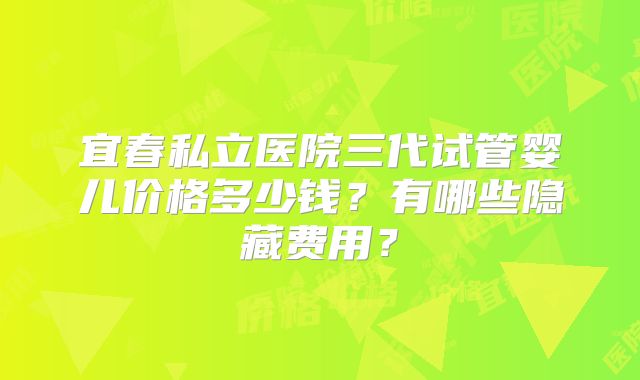宜春私立医院三代试管婴儿价格多少钱?有哪些隐藏费用?