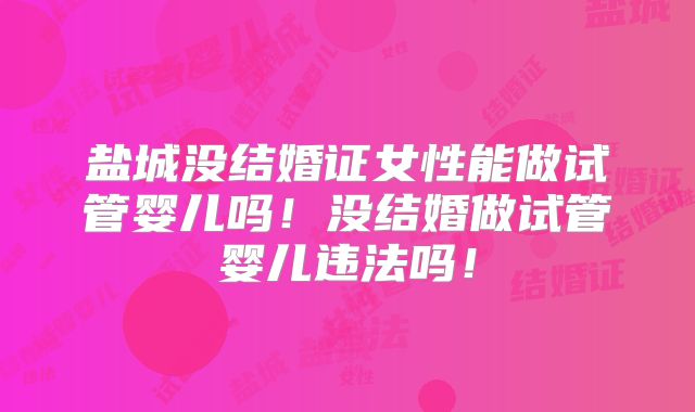 盐城没结婚证女性能做试管婴儿吗！没结婚做试管婴儿违法吗！