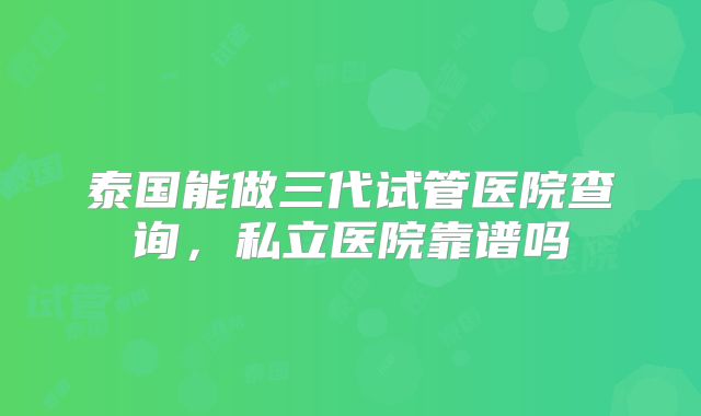 泰国能做三代试管医院查询，私立医院靠谱吗