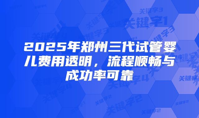 2025年郑州三代试管婴儿费用透明，流程顺畅与成功率可靠