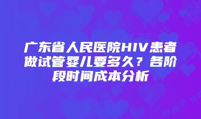 广东省人民医院HIV患者做试管婴儿要多久？各阶段时间成本分析